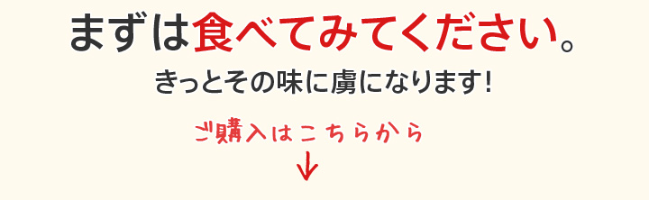 まずは食べてみてください。きっとその味に虜になります！